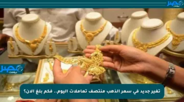 تغير جديد في سعر الذهب منتصف تعاملات اليوم.. فكم بلغ الآن؟